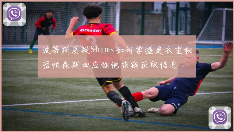 波蒂斯质疑Shams如何掌握更衣室秘密帕森斯回应称他花钱获取信息