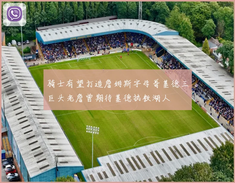 骑士有望打造詹姆斯字母哥基德三巨头老詹曾期待基德执教湖人