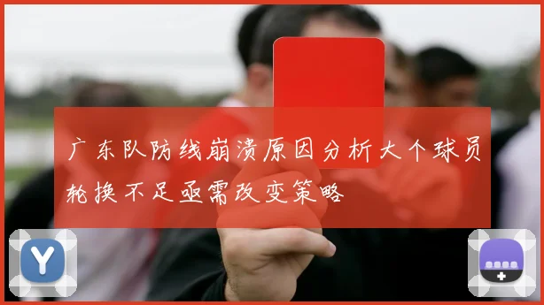 广东队防线崩溃原因分析大个球员轮换不足亟需改变策略
