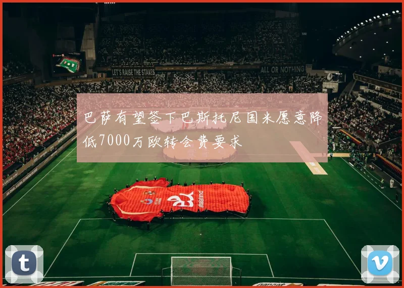 巴萨有望签下巴斯托尼国米愿意降低7000万欧转会费要求