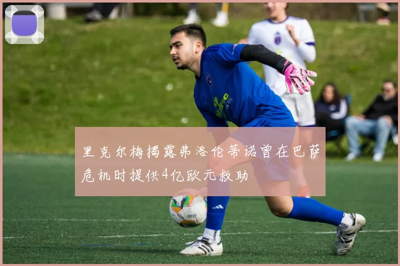 里克尔梅揭露弗洛伦蒂诺曾在巴萨危机时提供4亿欧元救助