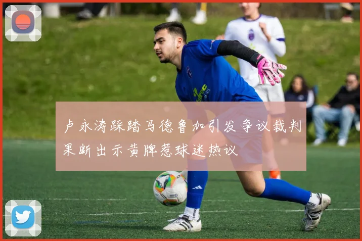 卢永涛踩踏马德鲁加引发争议裁判果断出示黄牌惹球迷热议