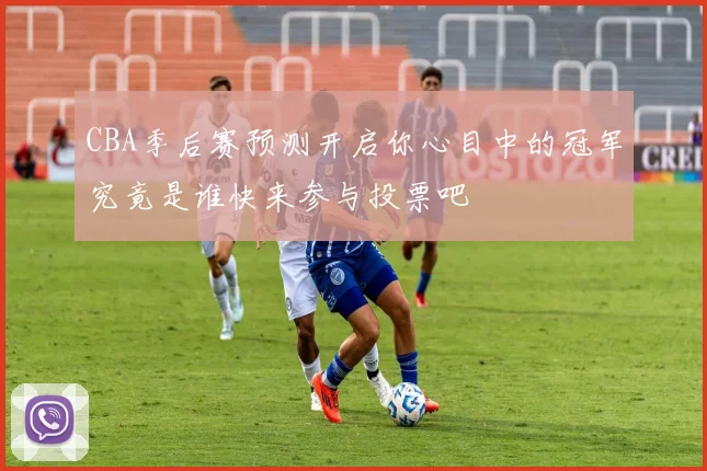 CBA季后赛预测开启你心目中的冠军究竟是谁快来参与投票吧