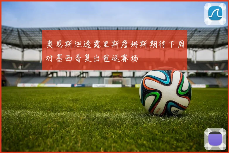 奥恩斯坦透露里斯詹姆斯期待下周对墨西哥复出重返赛场