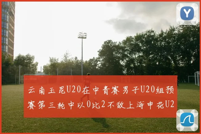 云南玉昆U20在中青赛男子U20组预赛第三轮中以0比2不敌上海申花U20
