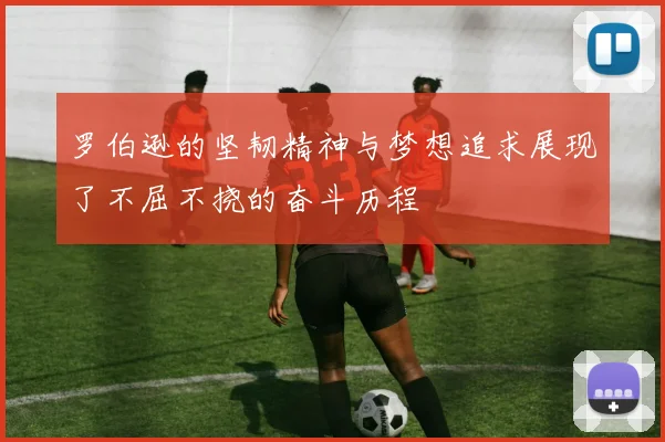 罗伯逊的坚韧精神与梦想追求展现了不屈不挠的奋斗历程
