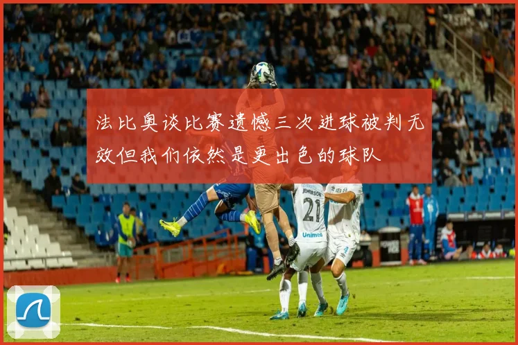 法比奥谈比赛遗憾三次进球被判无效但我们依然是更出色的球队